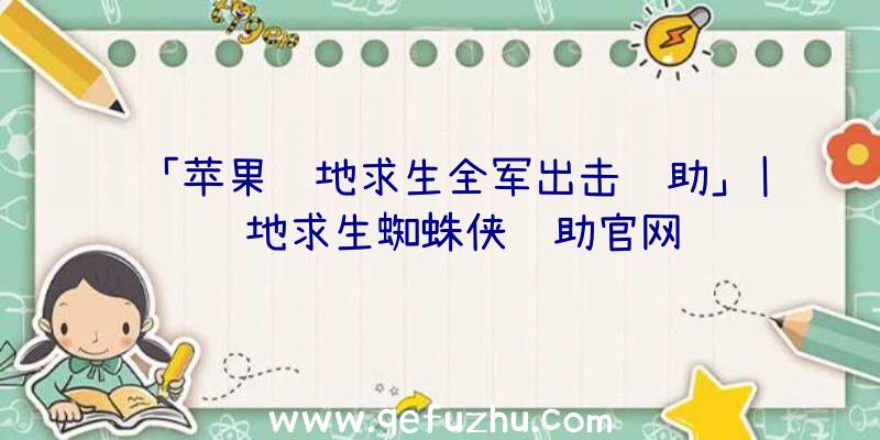 「苹果绝地求生全军出击辅助」|绝地求生蜘蛛侠辅助官网